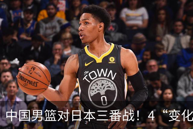 中国男篮对日本三番战！4“变化”传喜讯，郭士强率队将复仇
