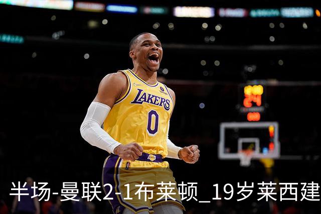 半场-曼联2-1布莱顿 19岁莱西建功芒特补射破门蒂莱曼斯送助攻