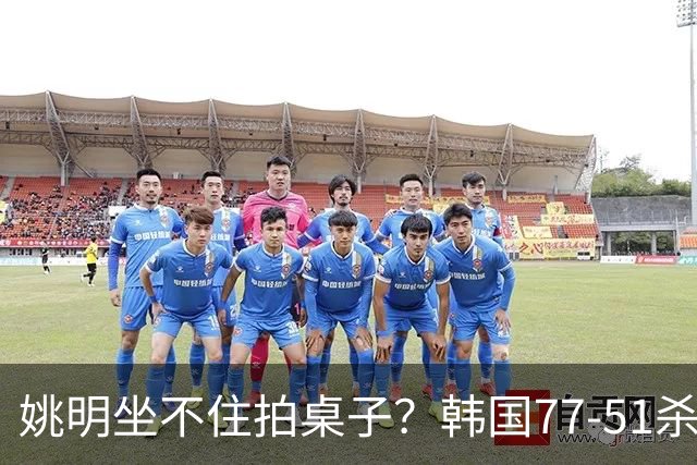 姚明坐不住拍桌子？韩国77-51杀进亚运会决赛，亚洲冠军三分球23中2，中国男篮不如他们，篮协该出手了